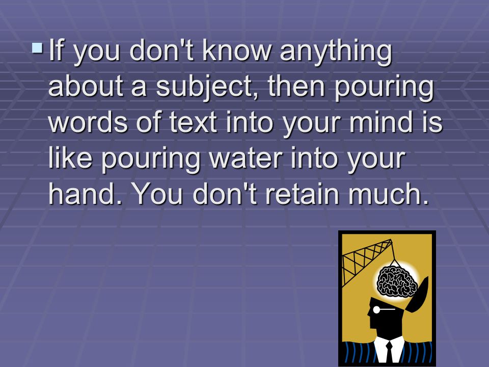  If you don t know anything about a subject, then pouring words of text into your mind is like pouring water into your hand.