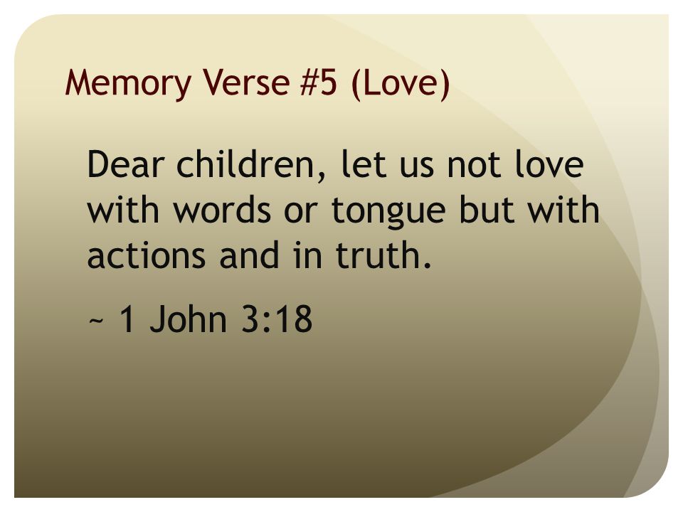 Memory Verse #5 (Love) Dear children, let us not love with words or tongue but with actions and in truth.