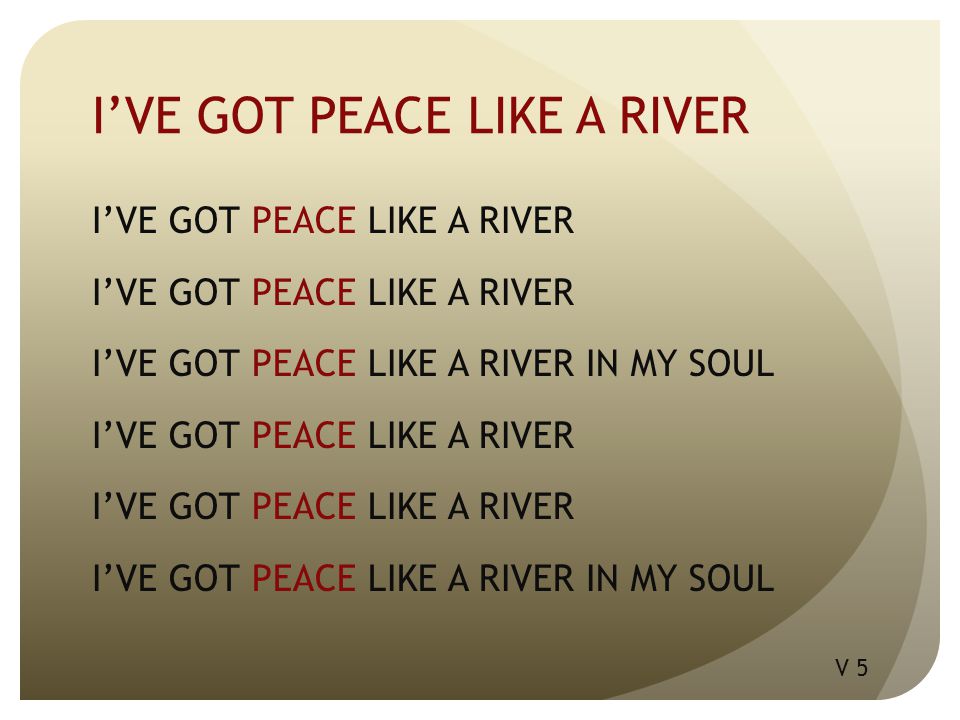 I’VE GOT PEACE LIKE A RIVER I’VE GOT PEACE LIKE A RIVER IN MY SOUL I’VE GOT PEACE LIKE A RIVER I’VE GOT PEACE LIKE A RIVER IN MY SOUL V 5