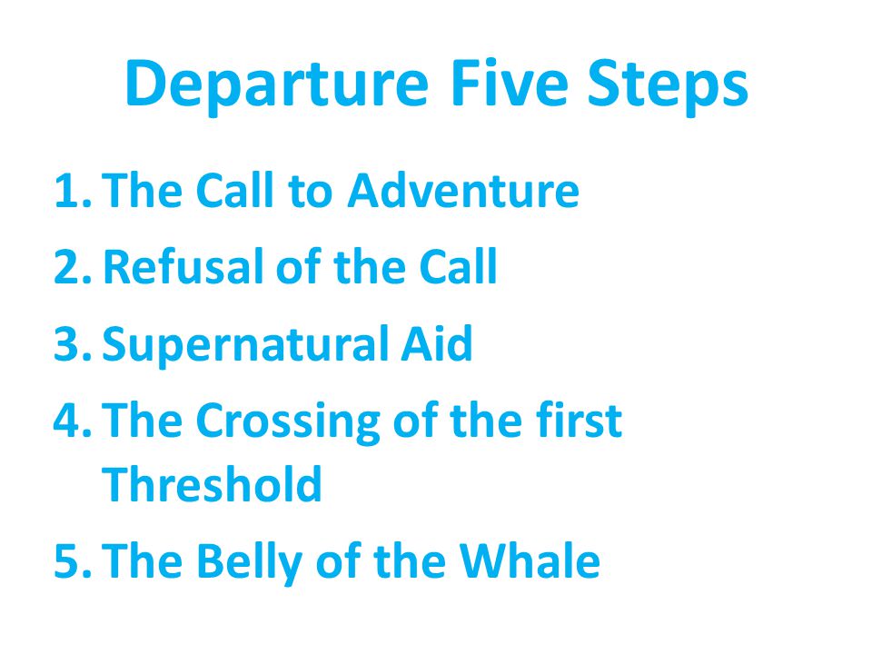 Departure Five Steps 1.The Call to Adventure 2.Refusal of the Call 3.Supernatural Aid 4.The Crossing of the first Threshold 5.The Belly of the Whale