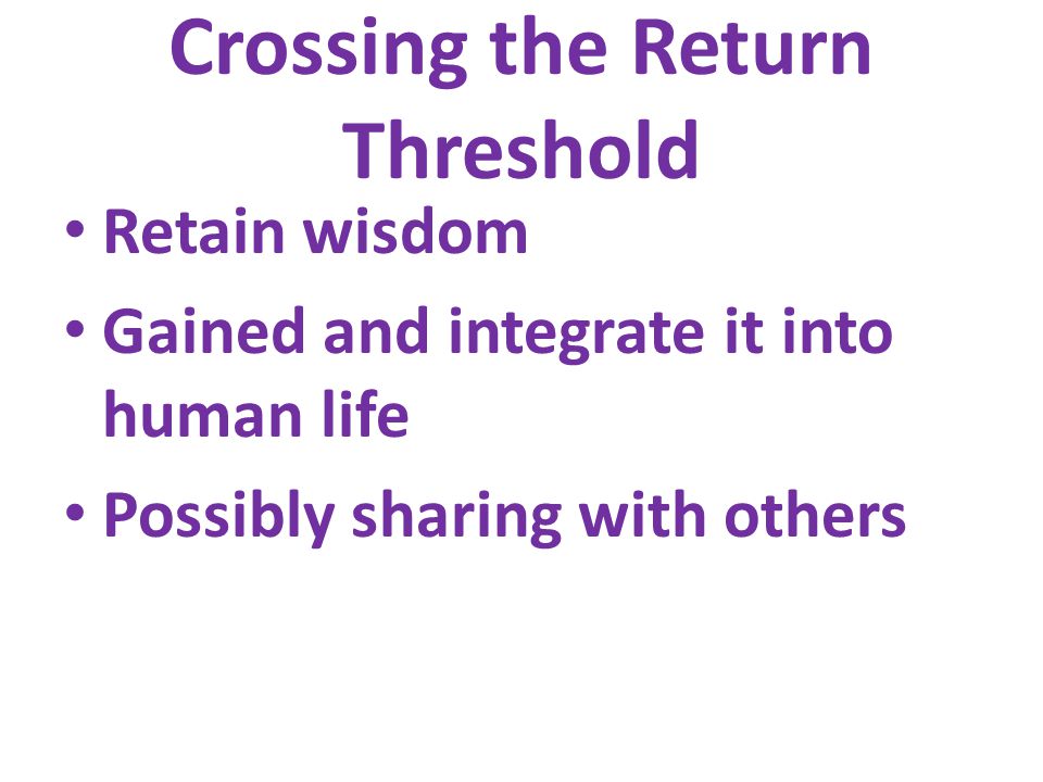 Crossing the Return Threshold Retain wisdom Gained and integrate it into human life Possibly sharing with others
