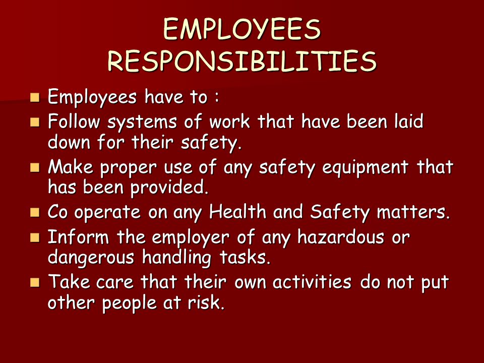 EMPLOYEES RESPONSIBILITIES Employees have to : Employees have to : Follow systems of work that have been laid down for their safety.