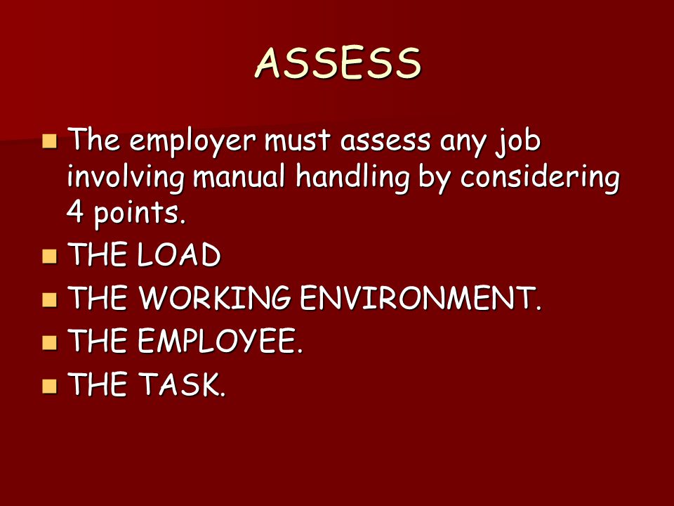ASSESS The employer must assess any job involving manual handling by considering 4 points.