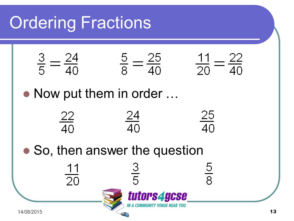 Ordering Fractions Now put them in order … So, then answer the question 14/08/