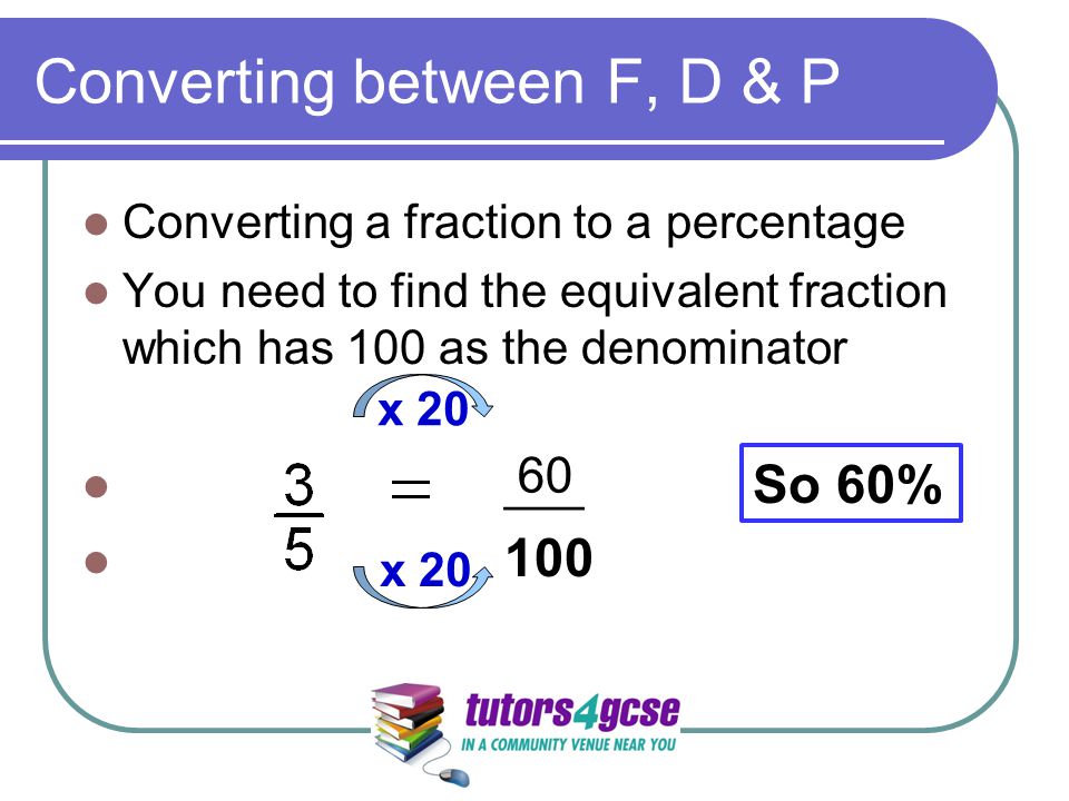 Converting between F, D & P Converting a fraction to a percentage You need to find the equivalent fraction which has 100 as the denominator ___ 100 x So 60%