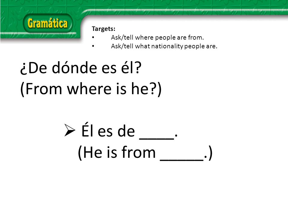¿De dónde es él. (From where is he ) Él es de ____.