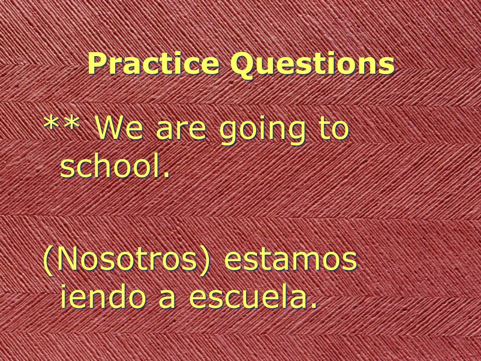 Practice Questions ** We are going to school. (Nosotros) estamos iendo a escuela.
