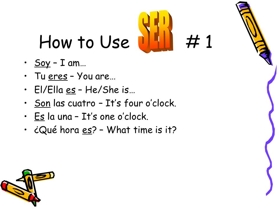 How to Use # 1 Soy – I am… Tu eres – You are… El/Ella es – He/She is… Son las cuatro – Its four oclock.