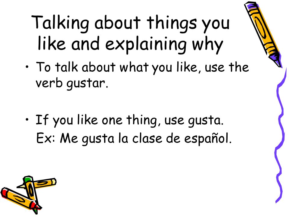 Talking about things you like and explaining why To talk about what you like, use the verb gustar.