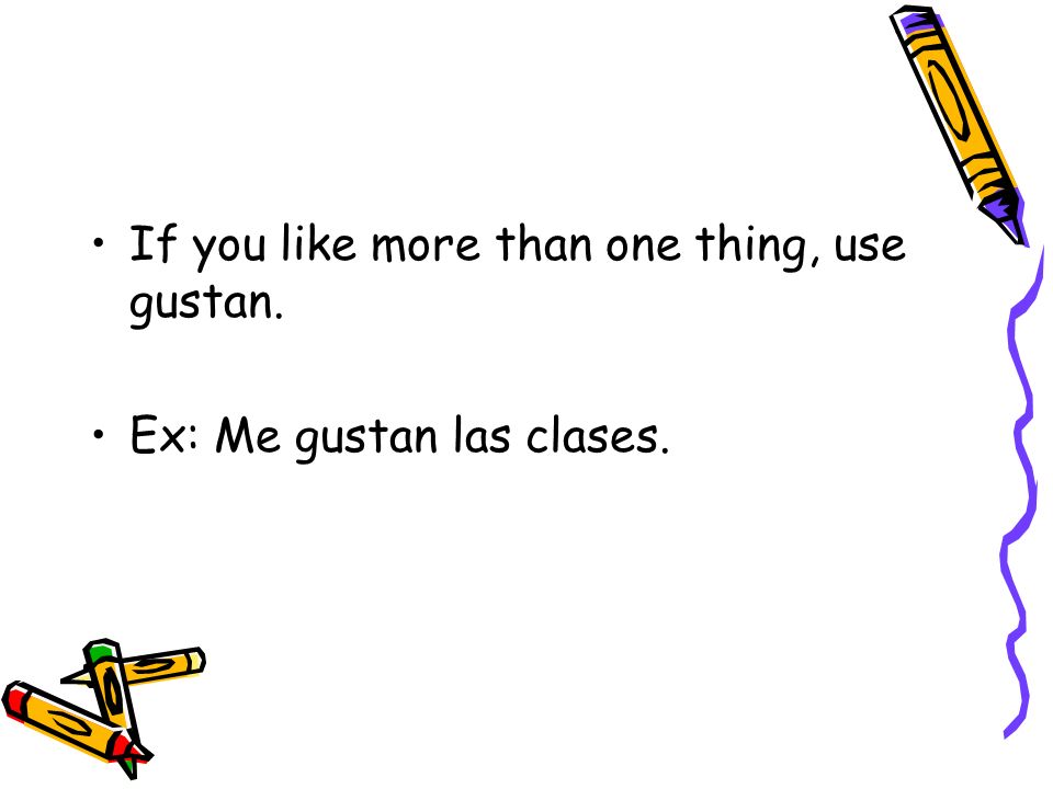 If you like more than one thing, use gustan. Ex: Me gustan las clases.