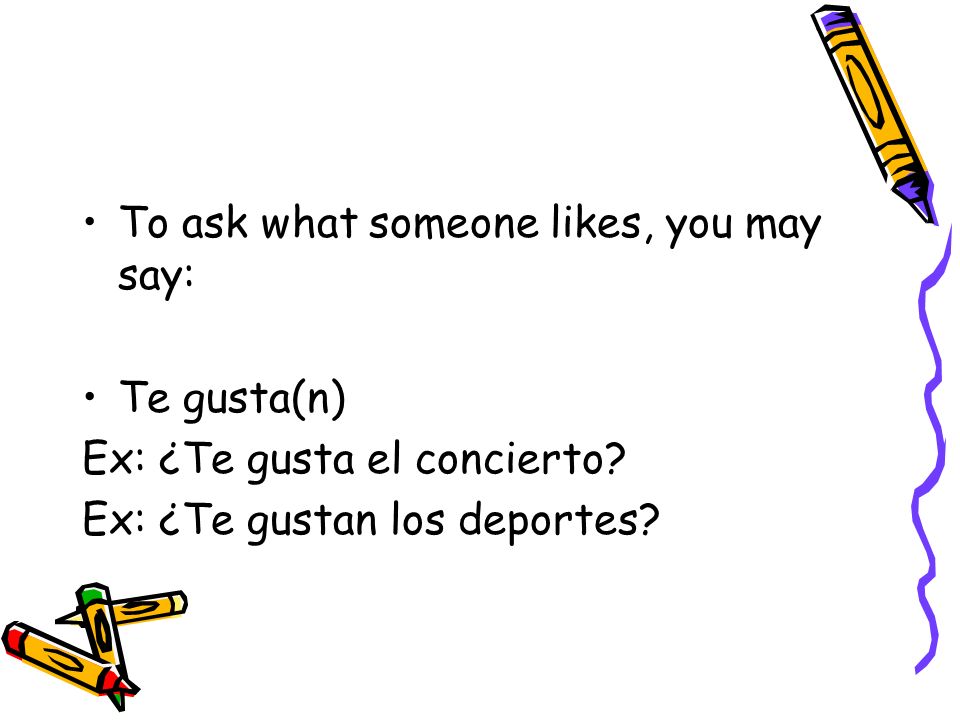 To ask what someone likes, you may say: Te gusta(n) Ex: ¿Te gusta el concierto.