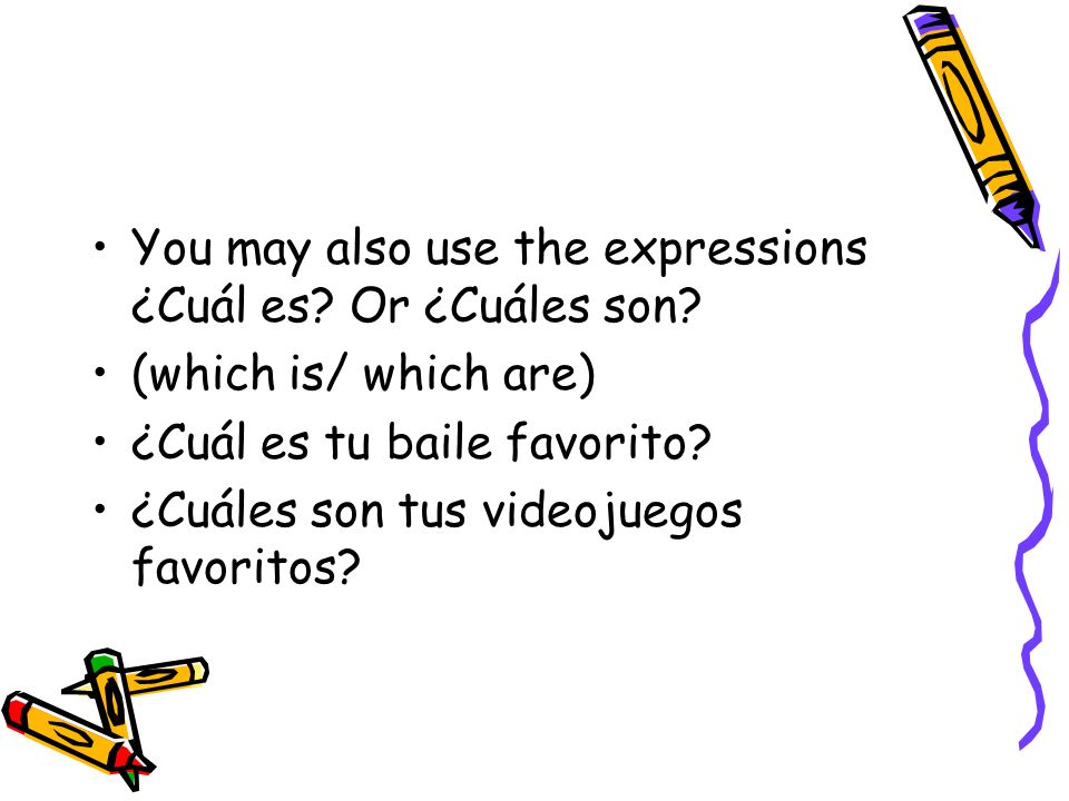 You may also use the expressions ¿Cuál es. Or ¿Cuáles son.