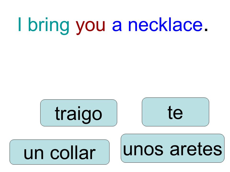 I bring you a necklace. traigo unos aretes te un collar