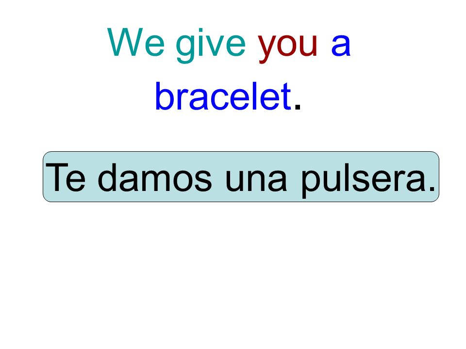 We give you a bracelet. Te damos una pulsera.