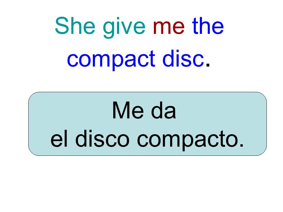 She give me the compact disc. Me da el disco compacto.