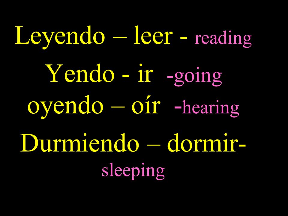 Leyendo – leer - reading Yendo - ir -going oyendo – oír - hearing Durmiendo – dormir- sleeping