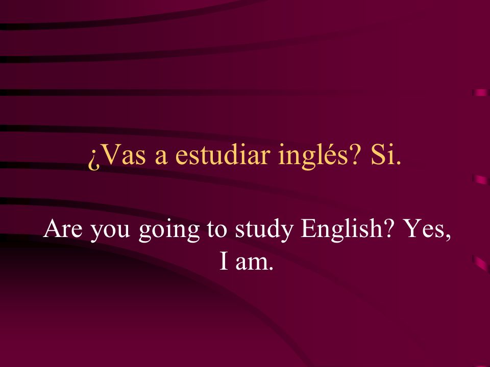 ¿Vas a estudiar inglés Si. Are you going to study English Yes, I am.