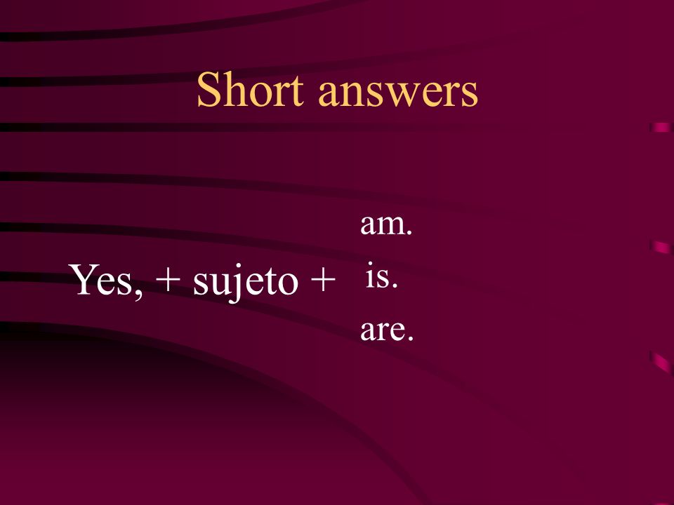 Short answers Yes, + sujeto + am. is. are.