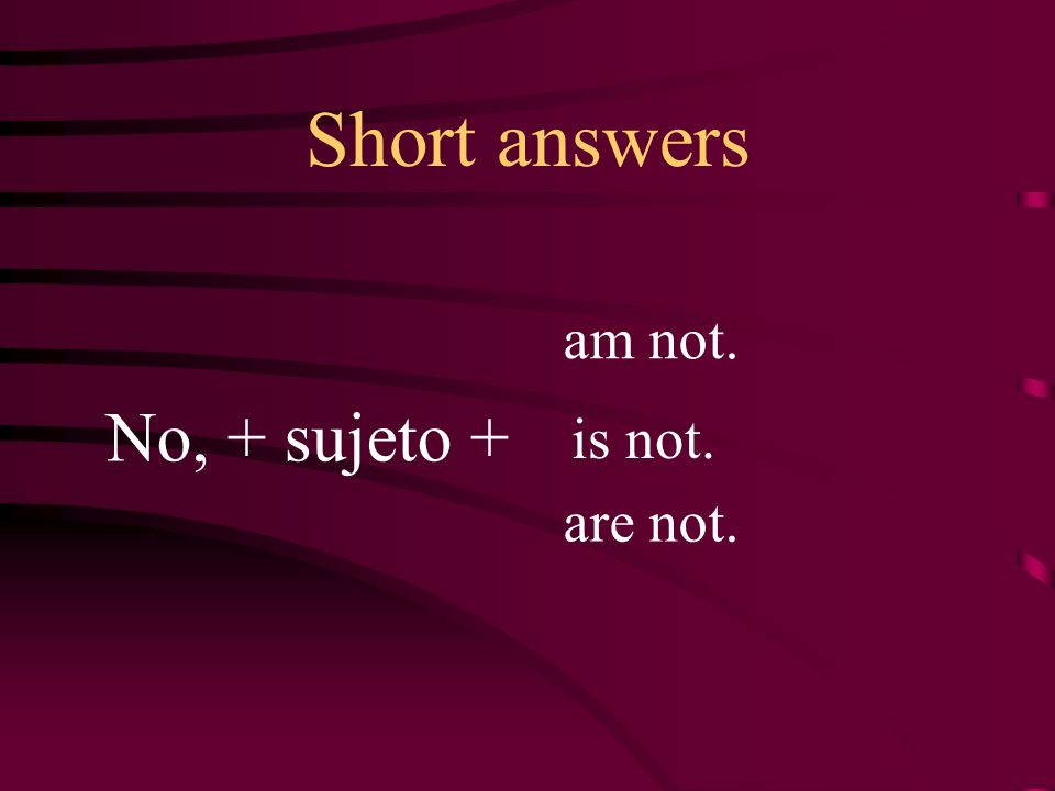 Short answers No, + sujeto + am not. is not. are not.