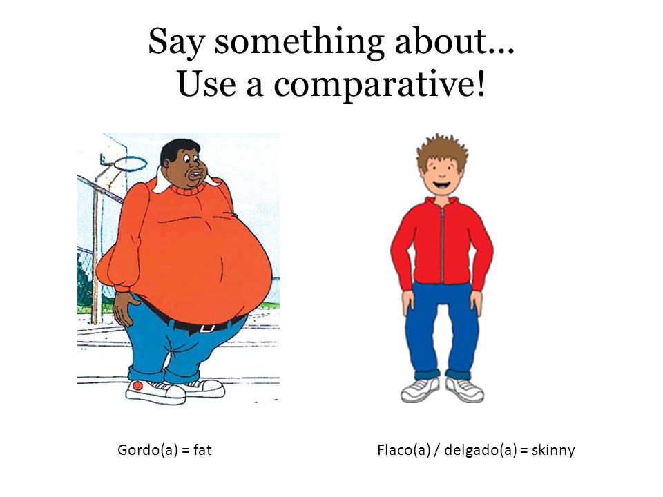 Say something about... Use a comparative! Gordo(a) = fatFlaco(a) / delgado(a) = skinny