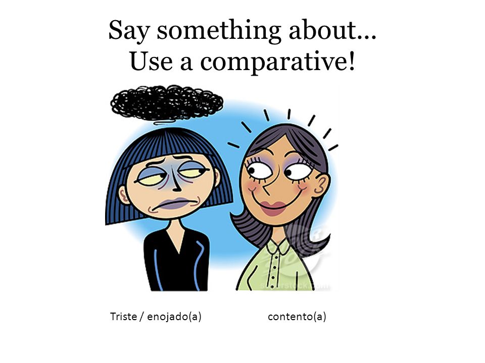 Say something about... Use a comparative! Triste / enojado(a)contento(a)