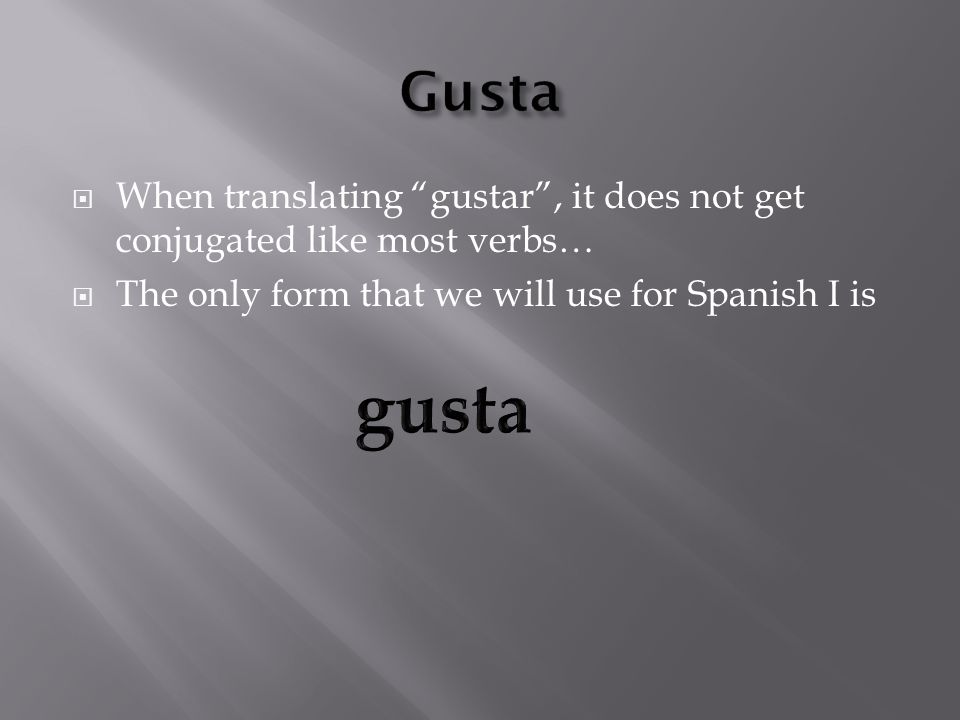 When translating gustar, it does not get conjugated like most verbs… The only form that we will use for Spanish I is