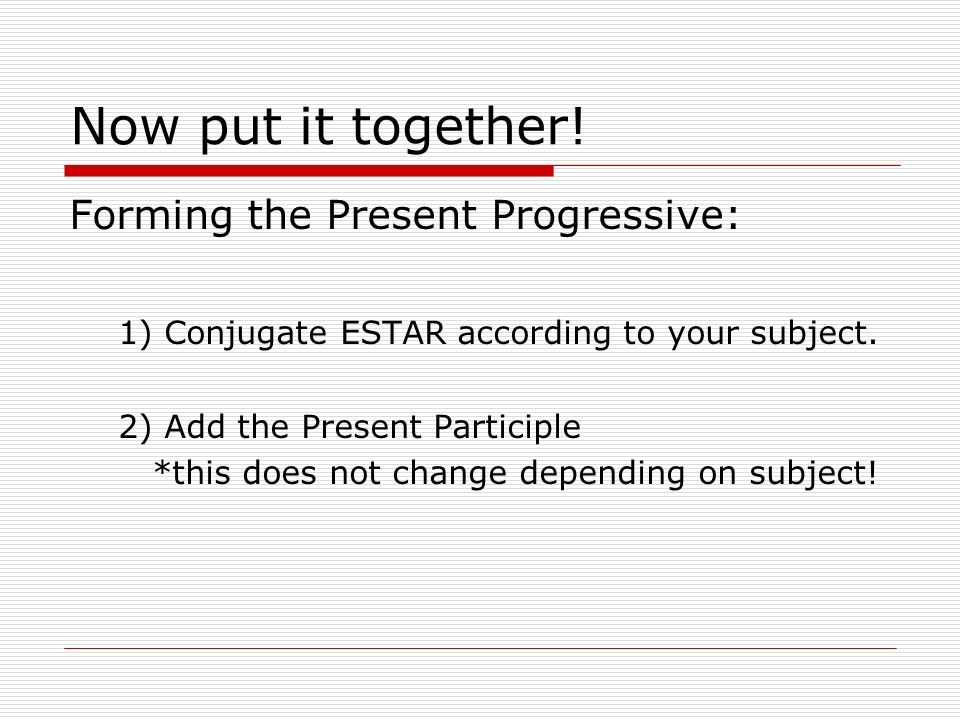 Now put it together. Forming the Present Progressive: 1) Conjugate ESTAR according to your subject.