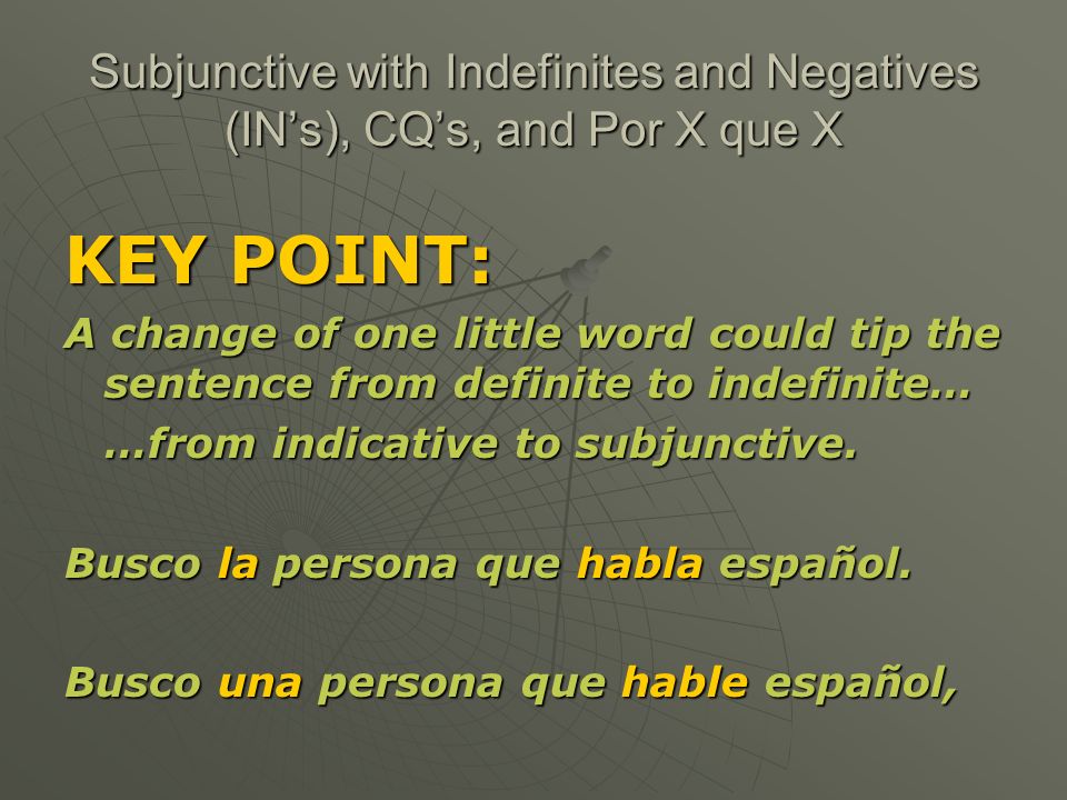 Subjunctive with Indefinites and Negatives (INs), CQs, and Por X que X KEY POINT: A change of one little word could tip the sentence from definite to indefinite… …from indicative to subjunctive.