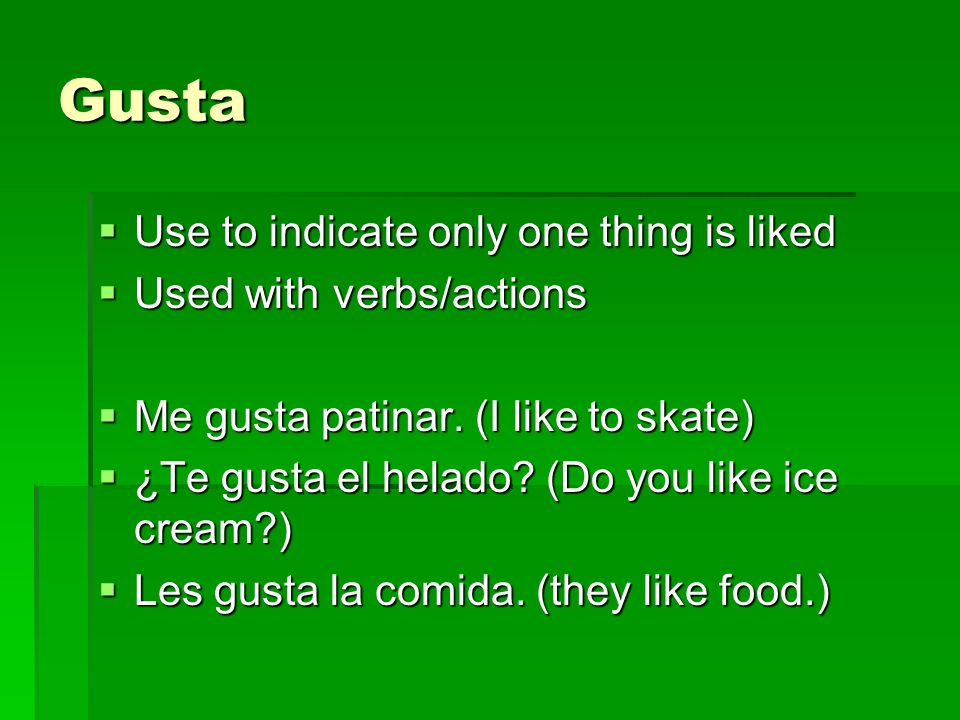 Gusta Use to indicate only one thing is liked Use to indicate only one thing is liked Used with verbs/actions Used with verbs/actions Me gusta patinar.