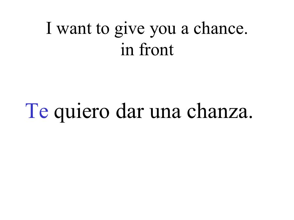 I want to give you a chance. in front Te quiero dar una chanza.