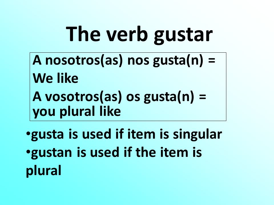 The verb gustar A nosotros(as) nos gusta(n) = We like A vosotros(as) os gusta(n) = you plural like gusta is used if item is singular gustan is used if the item is plural
