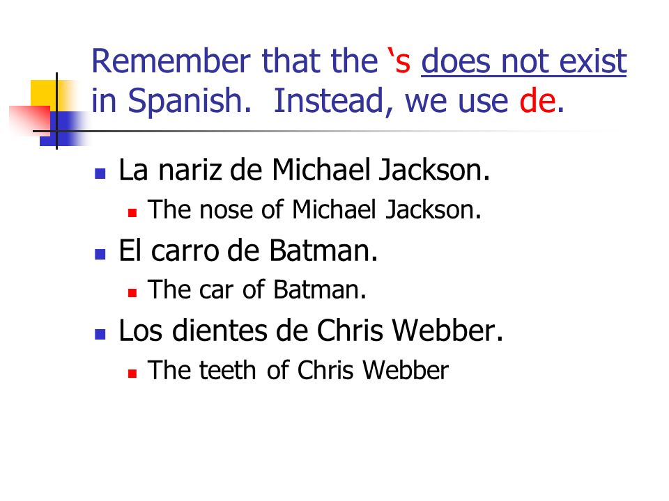 Remember that the s does not exist in Spanish. Instead, we use de.