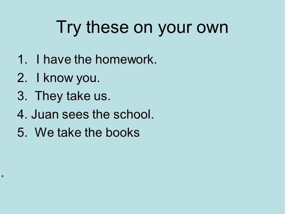 Try these on your own 1.I have the homework. 2.I know you.