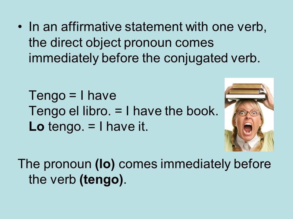 In an affirmative statement with one verb, the direct object pronoun comes immediately before the conjugated verb.