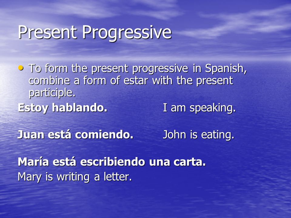 Present Progressive To form the present progressive in Spanish, combine a form of estar with the present participle.
