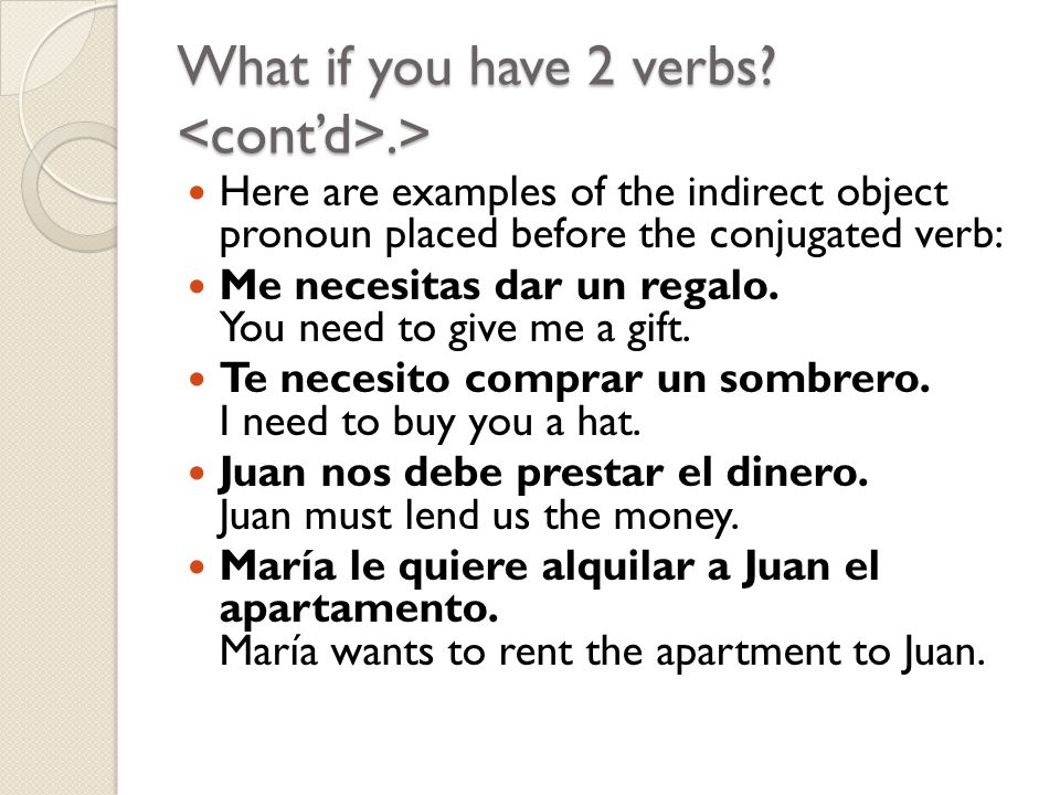 What if you have 2 verbs .> Here are examples of the indirect object pronoun placed before the conjugated verb: Me necesitas dar un regalo.