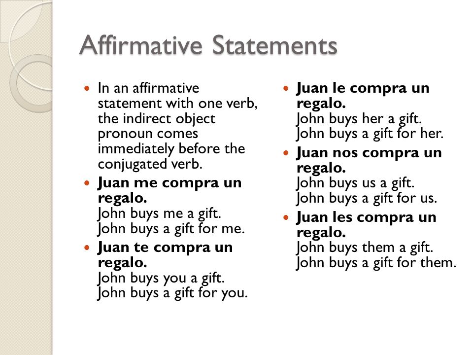 Affirmative Statements In an affirmative statement with one verb, the indirect object pronoun comes immediately before the conjugated verb.