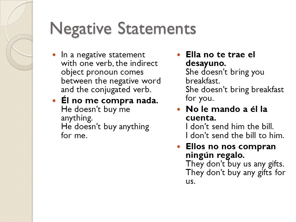 Negative Statements In a negative statement with one verb, the indirect object pronoun comes between the negative word and the conjugated verb.