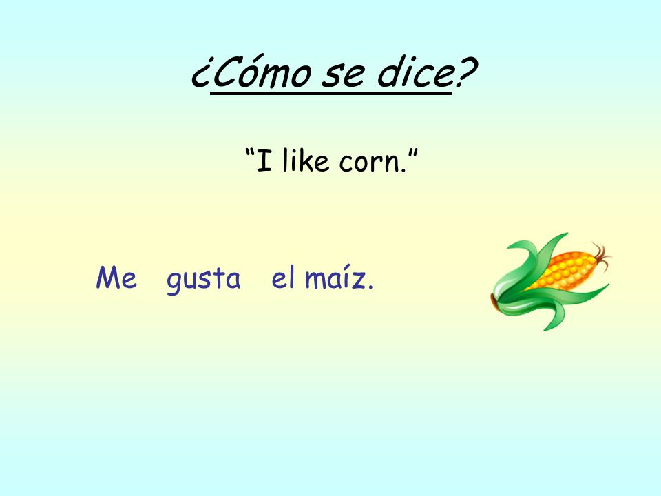 ¿Cómo se dice I like corn. el maíz.gustaMe