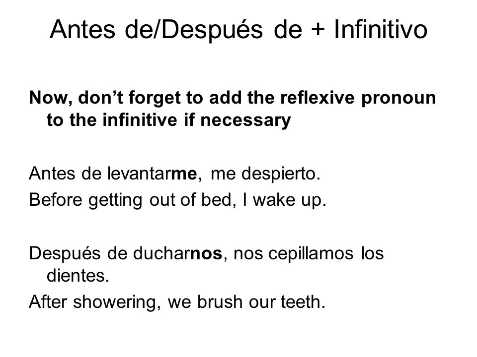 Antes de/Después de + Infinitivo Now, dont forget to add the reflexive pronoun to the infinitive if necessary Antes de levantarme, me despierto.