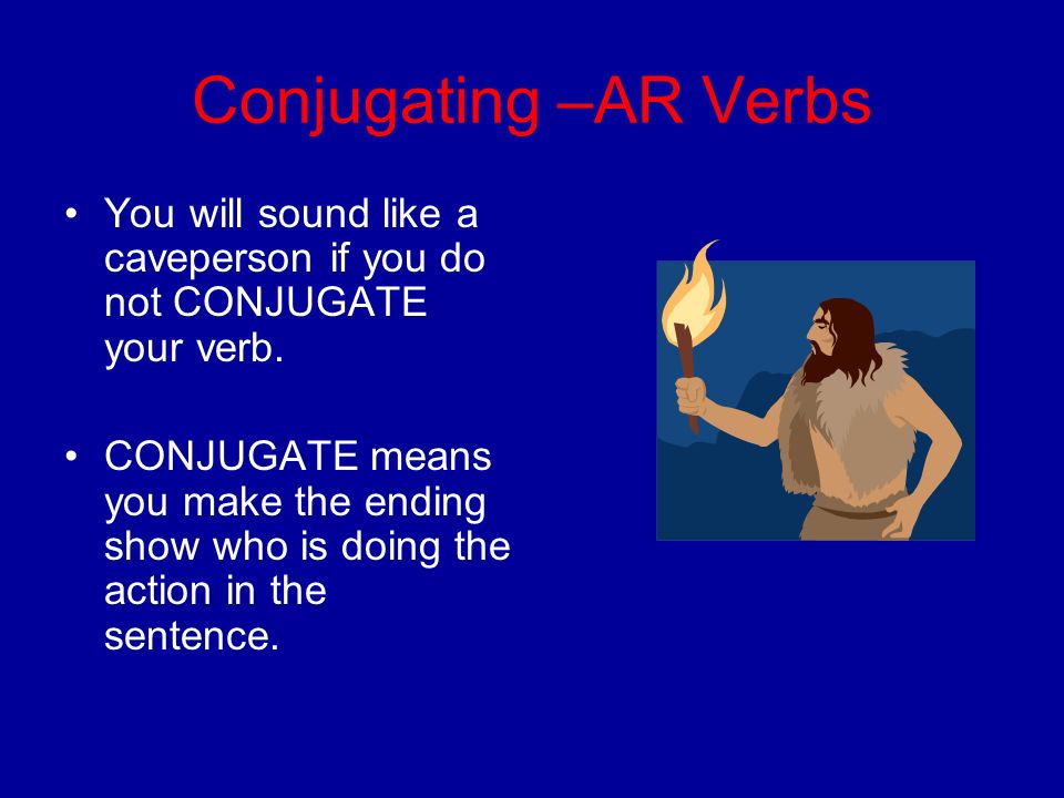 Conjugating –AR Verbs You will sound like a caveperson if you do not CONJUGATE your verb.