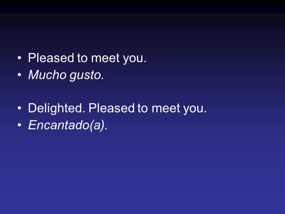 Pleased to meet you. Mucho gusto. Delighted. Pleased to meet you. Encantado(a).