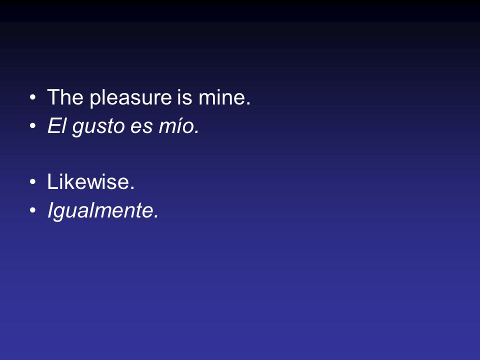 The pleasure is mine. El gusto es mío. Likewise. Igualmente.