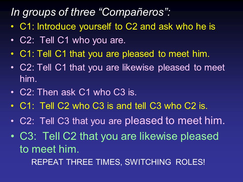 In groups of three Compañeros: C1: Introduce yourself to C2 and ask who he is C2: Tell C1 who you are.