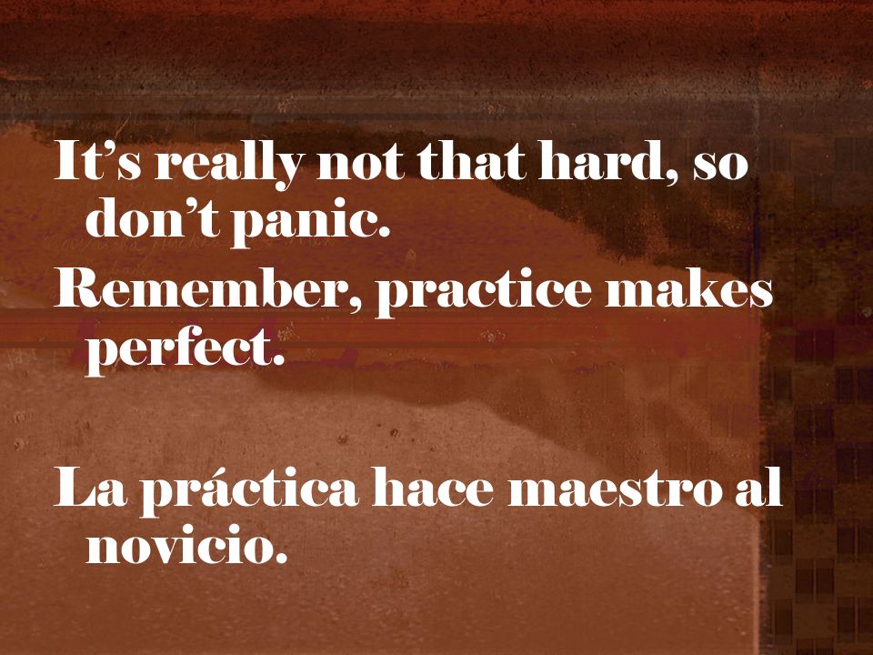 Its really not that hard, so dont panic. Remember, practice makes perfect.