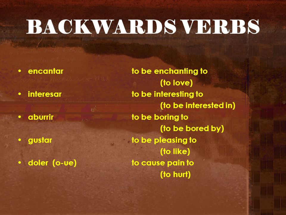 BACKWARDS VERBS encantarto be enchanting to (to love) interesarto be interesting to (to be interested in) aburrirto be boring to (to be bored by) gustarto be pleasing to (to like) doler (o-ue)to cause pain to (to hurt)