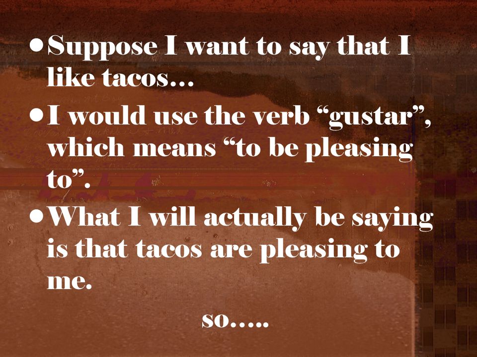 Suppose I want to say that I like tacos… I would use the verb gustar, which means to be pleasing to.