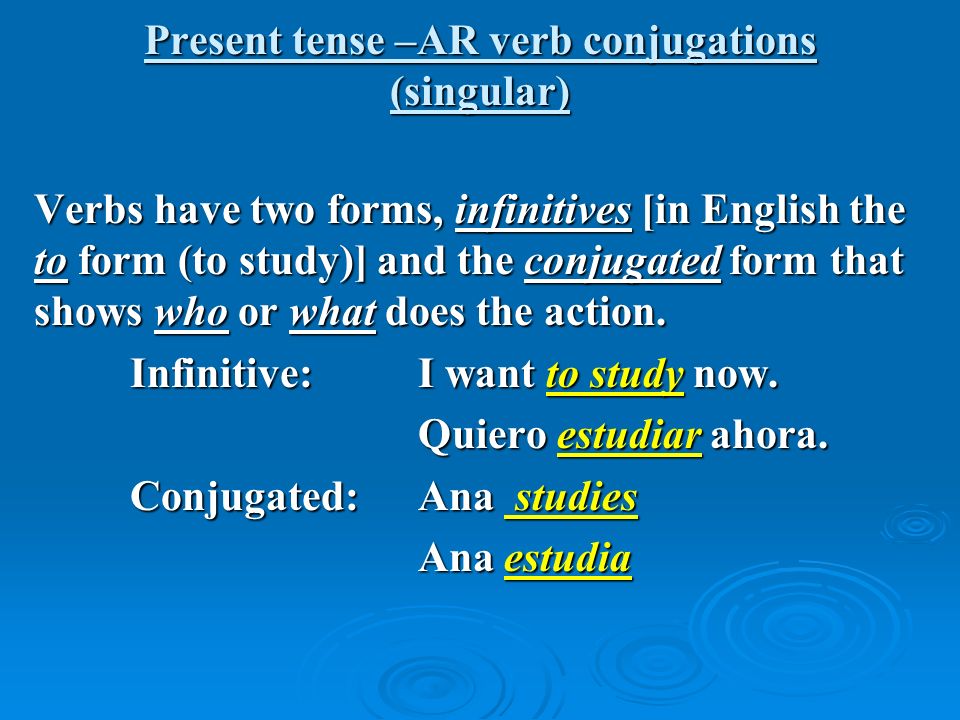 Present tense –AR verb conjugations (singular) Verbs have two forms, infinitives [in English the to form (to study)] and the conjugated form that shows who or what does the action.