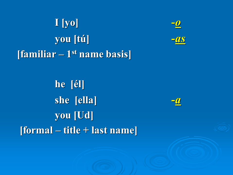 I [yo] -o you [tú] -as [familiar – 1 st name basis] he [él] she [ella] -a you [Ud] [formal – title + last name] [formal – title + last name]