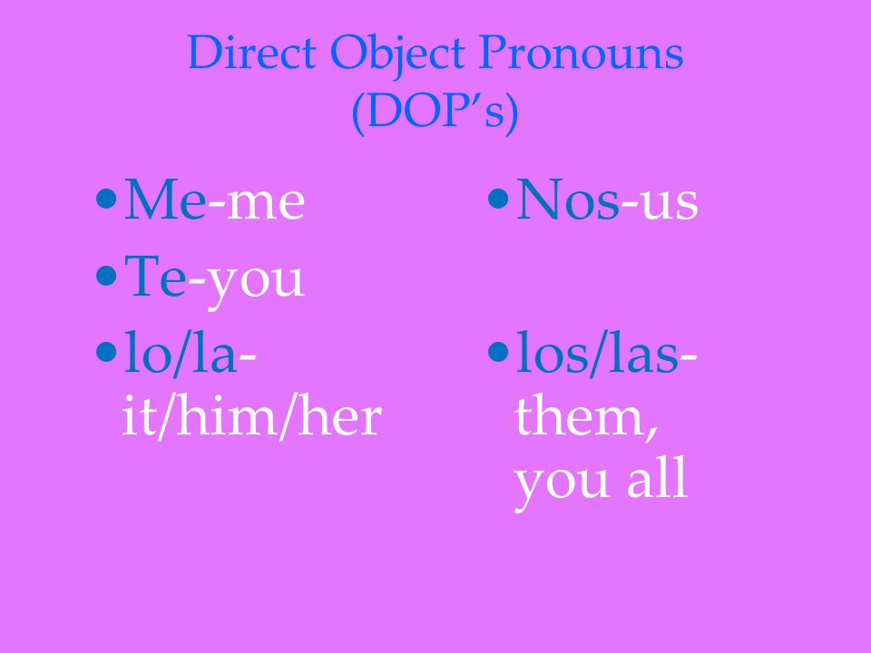 Direct Object Pronouns (DOPs) Me-me Te-you lo/la- it/him/her Nos-us los/las- them, you all